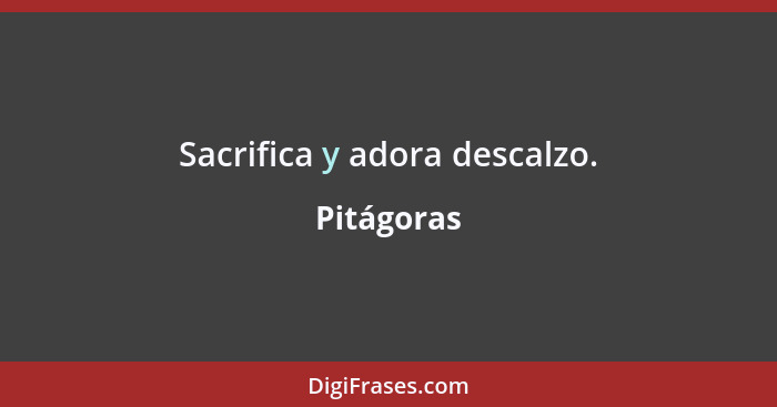 Sacrifica y adora descalzo.... - Pitágoras