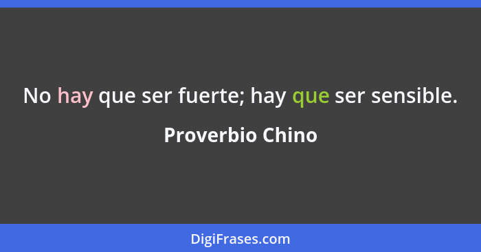 No hay que ser fuerte; hay que ser sensible.... - Proverbio Chino