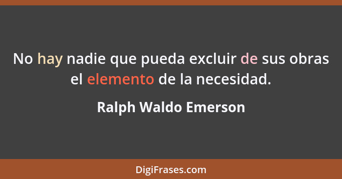 No hay nadie que pueda excluir de sus obras el elemento de la necesidad.... - Ralph Waldo Emerson