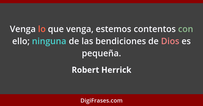 Venga lo que venga, estemos contentos con ello; ninguna de las bendiciones de Dios es pequeña.... - Robert Herrick