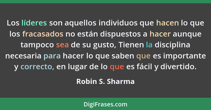 Los líderes son aquellos individuos que hacen lo que los fracasados no están dispuestos a hacer aunque tampoco sea de su gusto, Tien... - Robin S. Sharma