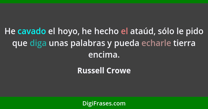 He cavado el hoyo, he hecho el ataúd, sólo le pido que diga unas palabras y pueda echarle tierra encima.... - Russell Crowe