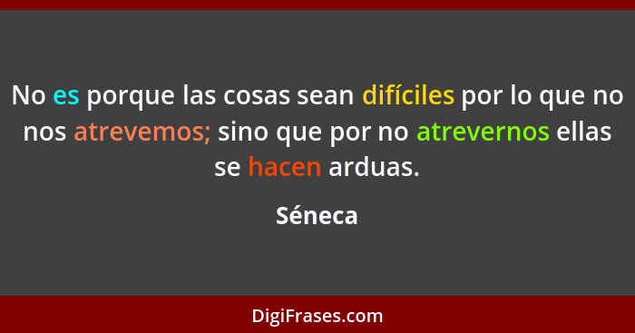 No es porque las cosas sean difíciles por lo que no nos atrevemos; sino que por no atrevernos ellas se hacen arduas.... - Séneca