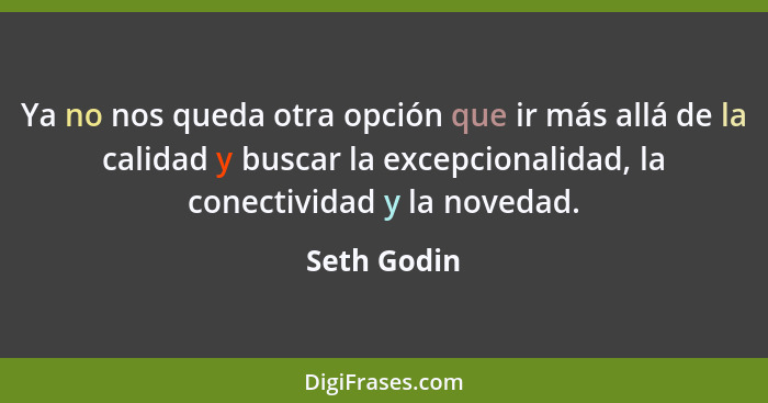 Ya no nos queda otra opción que ir más allá de la calidad y buscar la excepcionalidad, la conectividad y la novedad.... - Seth Godin