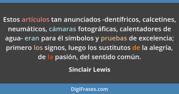 Estos artículos tan anunciados -dentífricos, calcetines, neumáticos, cámaras fotográficas, calentadores de agua- eran para él símbolo... - Sinclair Lewis