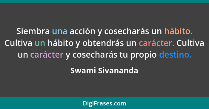 Siembra una acción y cosecharás un hábito. Cultiva un hábito y obtendrás un carácter. Cultiva un carácter y cosecharás tu propio des... - Swami Sivananda