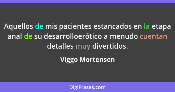 Aquellos de mis pacientes estancados en la etapa anal de su desarrolloerótico a menudo cuentan detalles muy divertidos.... - Viggo Mortensen