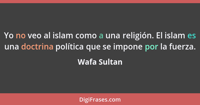 Yo no veo al islam como a una religión. El islam es una doctrina política que se impone por la fuerza.... - Wafa Sultan