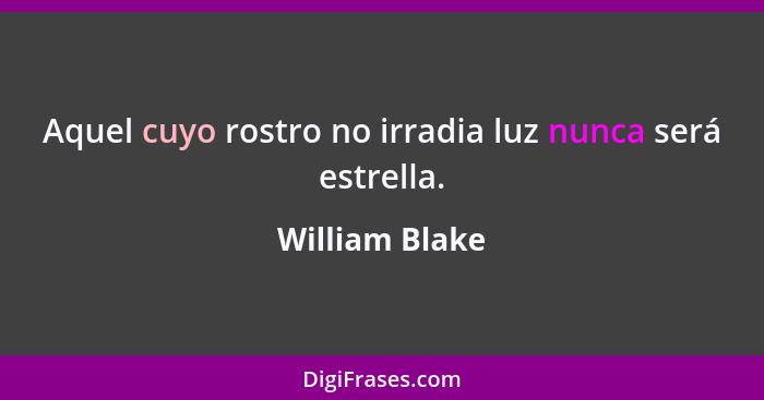 Aquel cuyo rostro no irradia luz nunca será estrella.... - William Blake