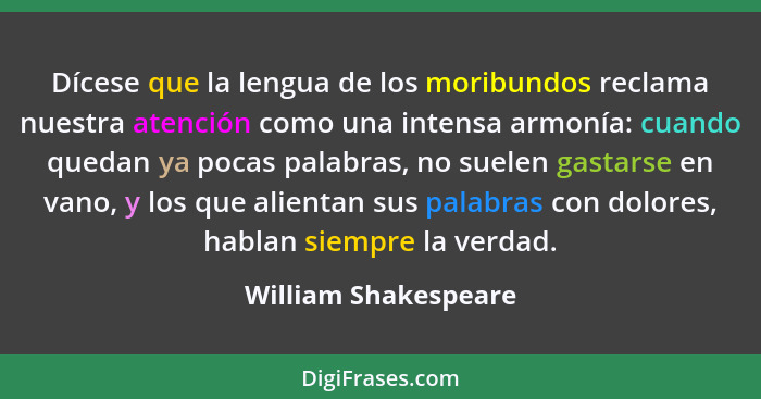 Dícese que la lengua de los moribundos reclama nuestra atención como una intensa armonía: cuando quedan ya pocas palabras, no su... - William Shakespeare