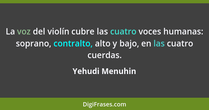 La voz del violín cubre las cuatro voces humanas: soprano, contralto, alto y bajo, en las cuatro cuerdas.... - Yehudi Menuhin