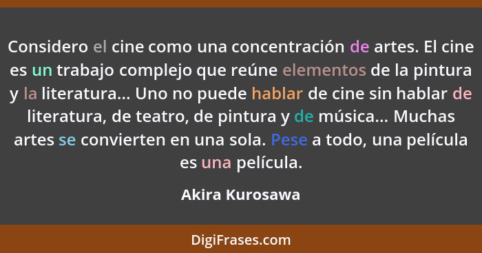Considero el cine como una concentración de artes. El cine es un trabajo complejo que reúne elementos de la pintura y la literatura..... - Akira Kurosawa