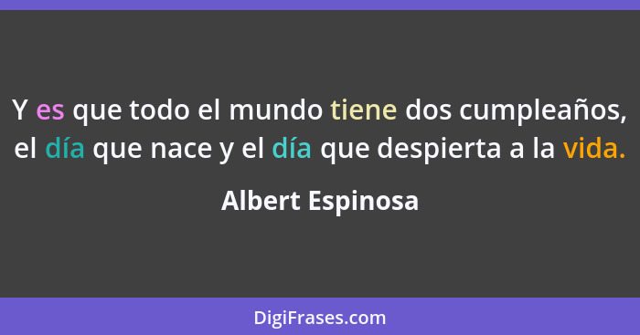 Y es que todo el mundo tiene dos cumpleaños, el día que nace y el día que despierta a la vida.... - Albert Espinosa