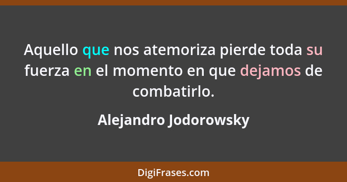 Aquello que nos atemoriza pierde toda su fuerza en el momento en que dejamos de combatirlo.... - Alejandro Jodorowsky