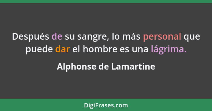 Después de su sangre, lo más personal que puede dar el hombre es una lágrima.... - Alphonse de Lamartine