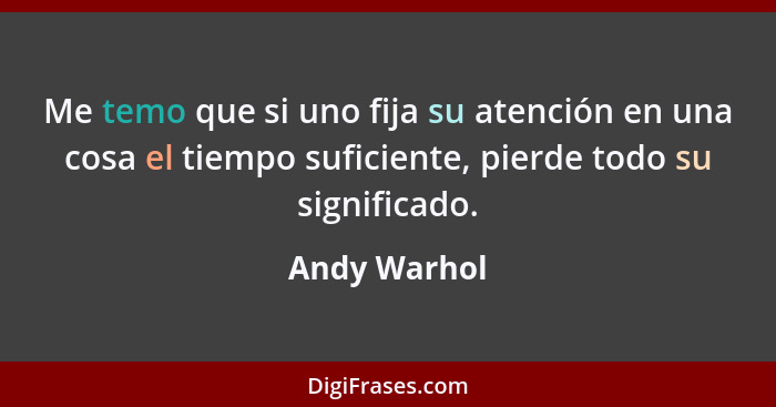 Me temo que si uno fija su atención en una cosa el tiempo suficiente, pierde todo su significado.... - Andy Warhol