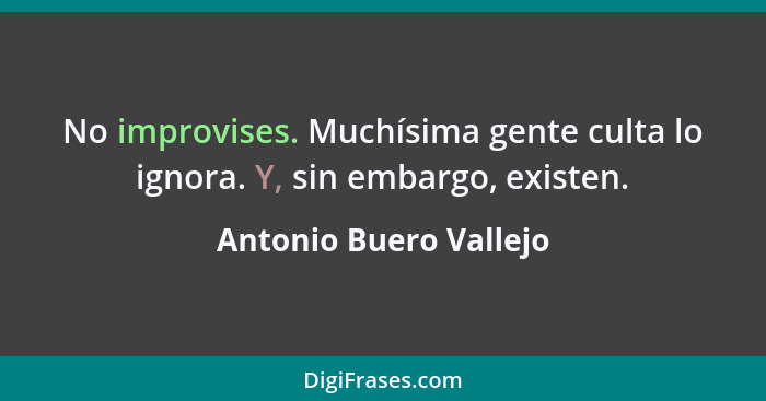 No improvises. Muchísima gente culta lo ignora. Y, sin embargo, existen.... - Antonio Buero Vallejo