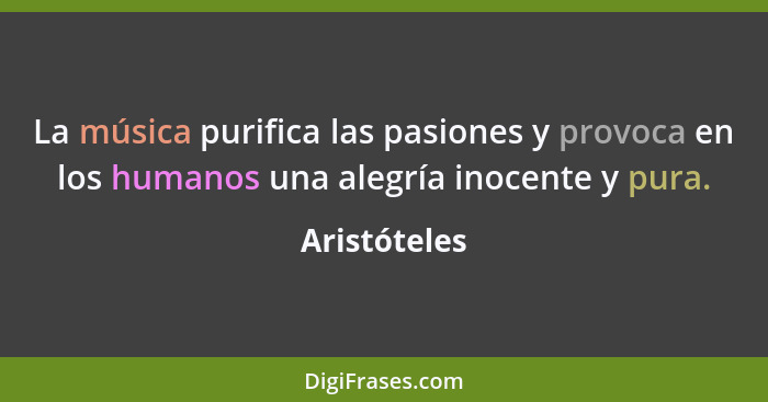 La música purifica las pasiones y provoca en los humanos una alegría inocente y pura.... - Aristóteles