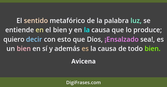 El sentido metafórico de la palabra luz, se entiende en el bien y en la causa que lo produce; quiero decir con esto que Dios, ¡Ensalzado sea... - Avicena