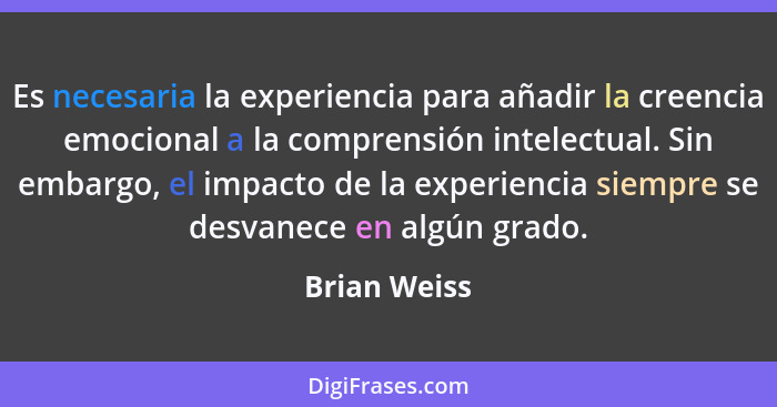Es necesaria la experiencia para añadir la creencia emocional a la comprensión intelectual. Sin embargo, el impacto de la experiencia si... - Brian Weiss