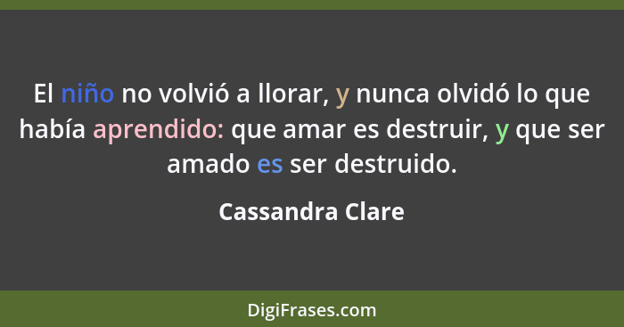 El niño no volvió a llorar, y nunca olvidó lo que había aprendido: que amar es destruir, y que ser amado es ser destruido.... - Cassandra Clare