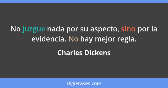 No juzgue nada por su aspecto, sino por la evidencia. No hay mejor regla.... - Charles Dickens