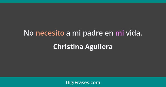 No necesito a mi padre en mi vida.... - Christina Aguilera