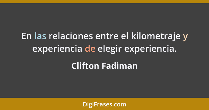 En las relaciones entre el kilometraje y experiencia de elegir experiencia.... - Clifton Fadiman