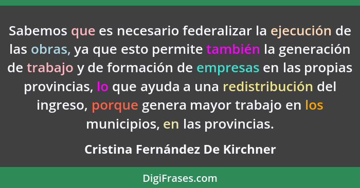 Sabemos que es necesario federalizar la ejecución de las obras, ya que esto permite también la generación de trabajo... - Cristina Fernández De Kirchner