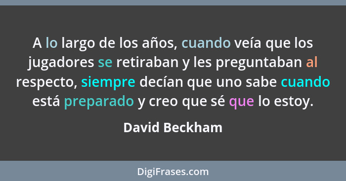 A lo largo de los años, cuando veía que los jugadores se retiraban y les preguntaban al respecto, siempre decían que uno sabe cuando e... - David Beckham