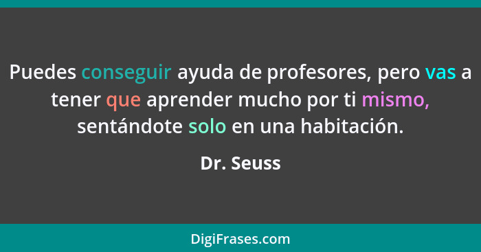 Puedes conseguir ayuda de profesores, pero vas a tener que aprender mucho por ti mismo, sentándote solo en una habitación.... - Dr. Seuss