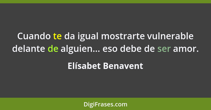 Cuando te da igual mostrarte vulnerable delante de alguien... eso debe de ser amor.... - Elísabet Benavent