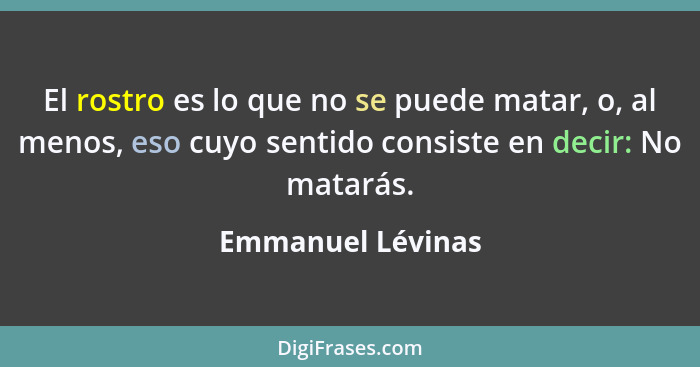 El rostro es lo que no se puede matar, o, al menos, eso cuyo sentido consiste en decir: No matarás.... - Emmanuel Lévinas