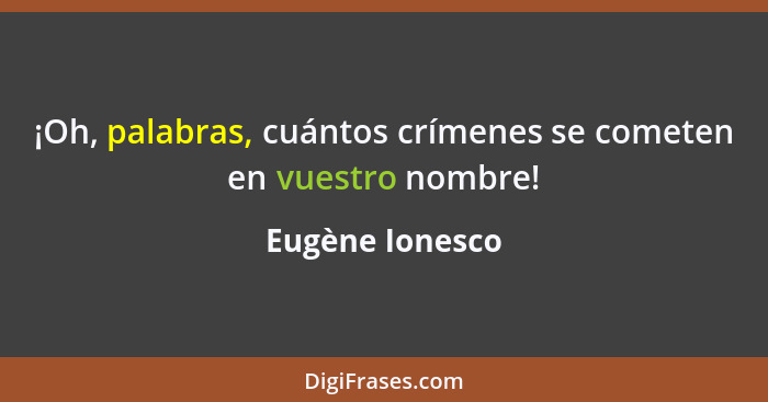 ¡Oh, palabras, cuántos crímenes se cometen en vuestro nombre!... - Eugène Ionesco