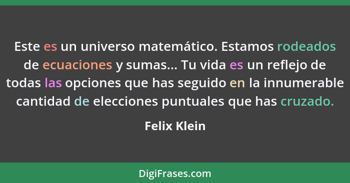 Este es un universo matemático. Estamos rodeados de ecuaciones y sumas... Tu vida es un reflejo de todas las opciones que has seguido en... - Felix Klein