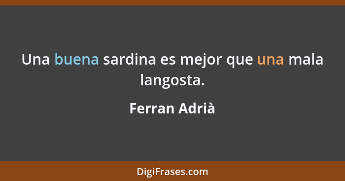 Una buena sardina es mejor que una mala langosta.... - Ferran Adrià