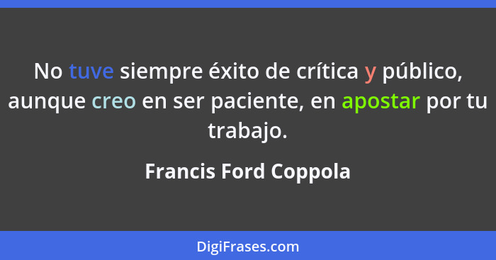 No tuve siempre éxito de crítica y público, aunque creo en ser paciente, en apostar por tu trabajo.... - Francis Ford Coppola