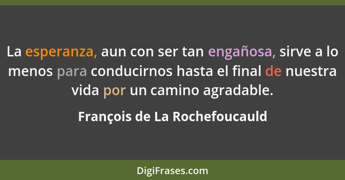 La esperanza, aun con ser tan engañosa, sirve a lo menos para conducirnos hasta el final de nuestra vida por un camino... - François de La Rochefoucauld