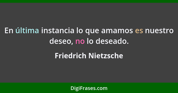 En última instancia lo que amamos es nuestro deseo, no lo deseado.... - Friedrich Nietzsche