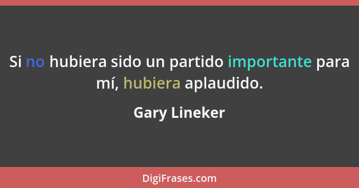 Si no hubiera sido un partido importante para mí, hubiera aplaudido.... - Gary Lineker