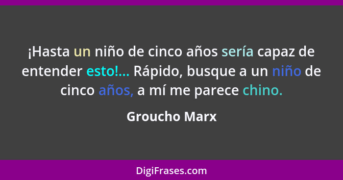 ¡Hasta un niño de cinco años sería capaz de entender esto!... Rápido, busque a un niño de cinco años, a mí me parece chino.... - Groucho Marx