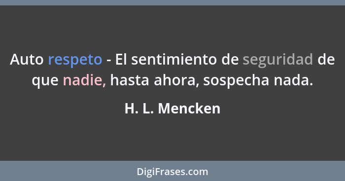 Auto respeto - El sentimiento de seguridad de que nadie, hasta ahora, sospecha nada.... - H. L. Mencken