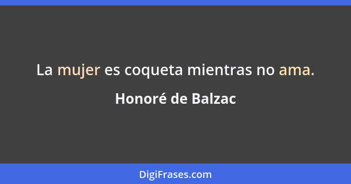 La mujer es coqueta mientras no ama.... - Honoré de Balzac