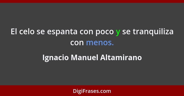 El celo se espanta con poco y se tranquiliza con menos.... - Ignacio Manuel Altamirano