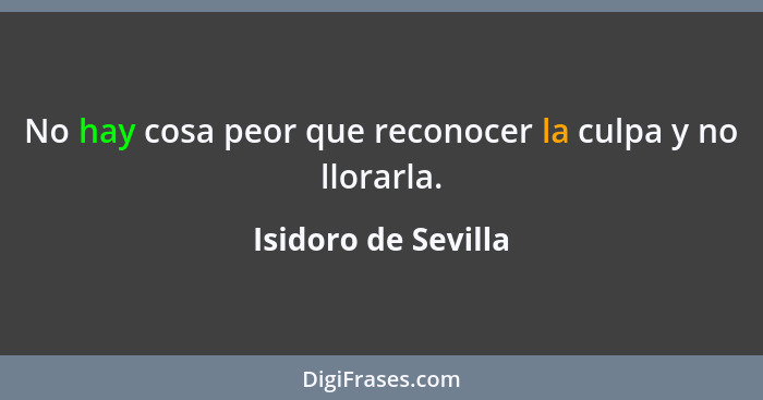 No hay cosa peor que reconocer la culpa y no llorarla.... - Isidoro de Sevilla