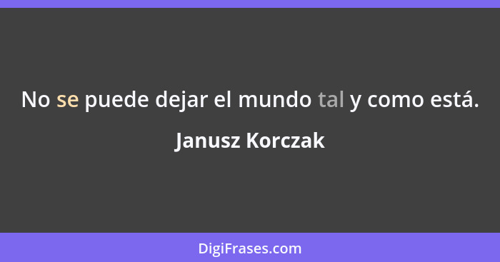 No se puede dejar el mundo tal y como está.... - Janusz Korczak
