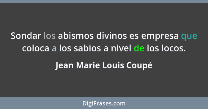 Sondar los abismos divinos es empresa que coloca a los sabios a nivel de los locos.... - Jean Marie Louis Coupé