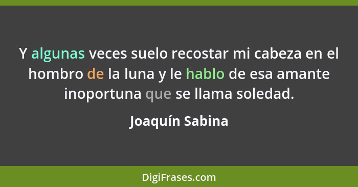 Y algunas veces suelo recostar mi cabeza en el hombro de la luna y le hablo de esa amante inoportuna que se llama soledad.... - Joaquín Sabina