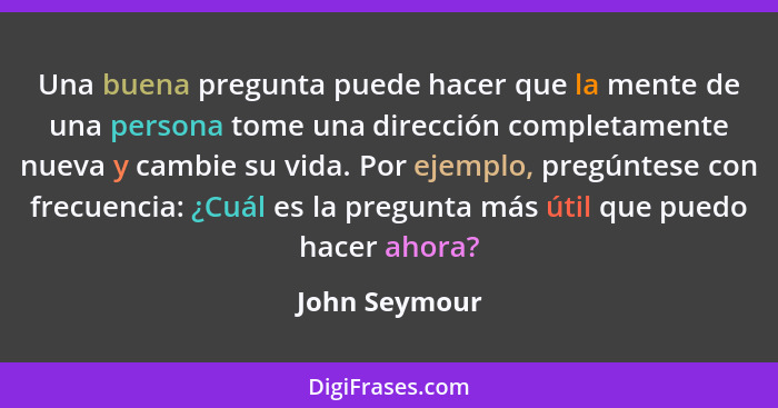 Una buena pregunta puede hacer que la mente de una persona tome una dirección completamente nueva y cambie su vida. Por ejemplo, pregún... - John Seymour