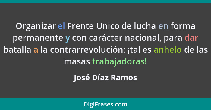 Organizar el Frente Unico de lucha en forma permanente y con carácter nacional, para dar batalla a la contrarrevolución: ¡tal es anh... - José Díaz Ramos